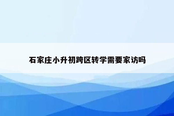 石家庄小升初跨区转学需要家访吗