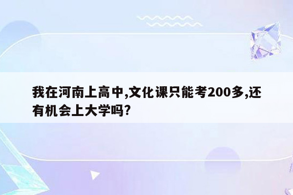 我在河南上高中,文化课只能考200多,还有机会上大学吗?