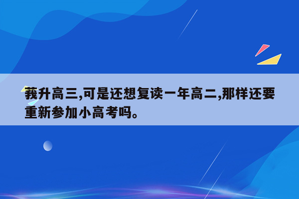 莪升高三,可是还想复读一年高二,那样还要重新参加小高考吗。