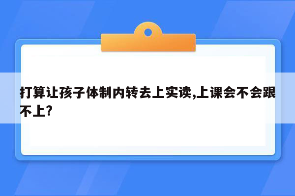 打算让孩子体制内转去上实读,上课会不会跟不上?