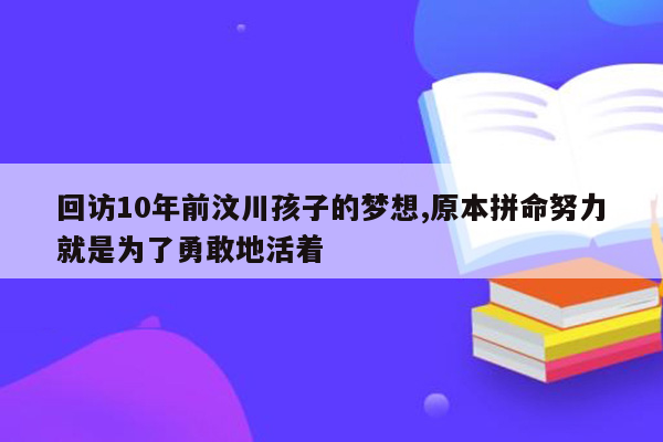 回访10年前汶川孩子的梦想,原本拼命努力就是为了勇敢地活着