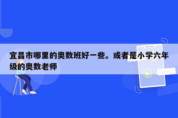 宜昌市哪里的奥数班好一些。或者是小学六年级的奥数老师