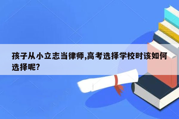 孩子从小立志当律师,高考选择学校时该如何选择呢?