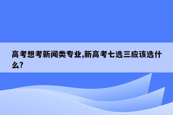 高考想考新闻类专业,新高考七选三应该选什么?