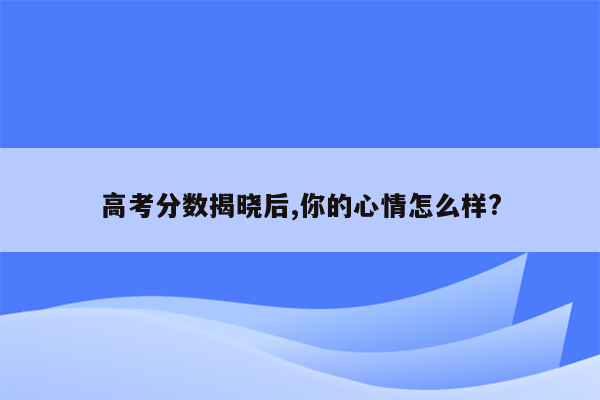 高考分数揭晓后,你的心情怎么样?