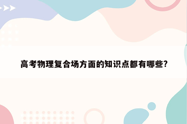 高考物理复合场方面的知识点都有哪些?