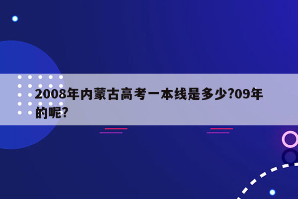 2008年内蒙古高考一本线是多少?09年的呢?