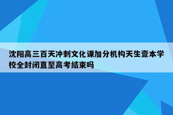 沈阳高三百天冲刺文化课加分机构天生壹本学校全封闭直至高考结束吗