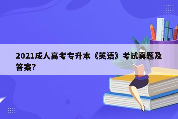 2021成人高考专升本《英语》考试真题及答案?