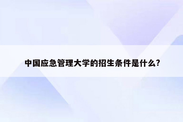 中国应急管理大学的招生条件是什么?