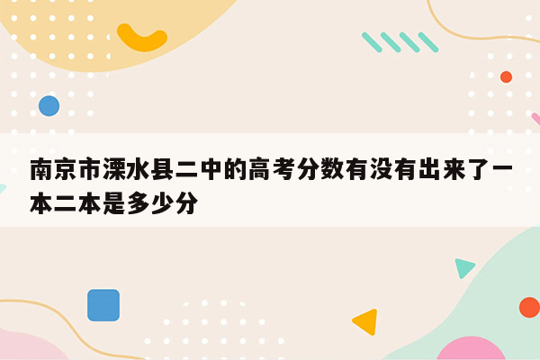 南京市溧水县二中的高考分数有没有出来了一本二本是多少分