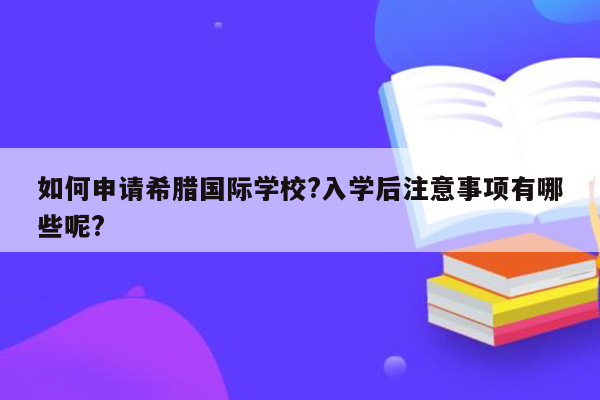 如何申请希腊国际学校?入学后注意事项有哪些呢?