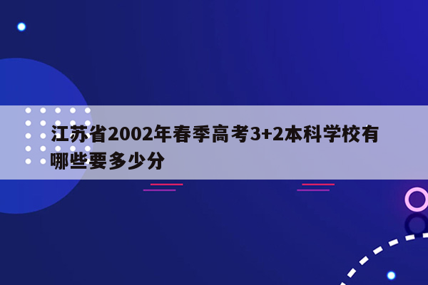 江苏省2002年春季高考3+2本科学校有哪些要多少分