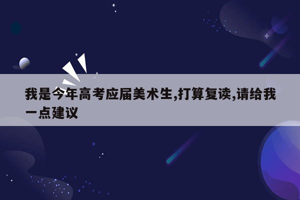 我是今年高考应届美术生,打算复读,请给我一点建议