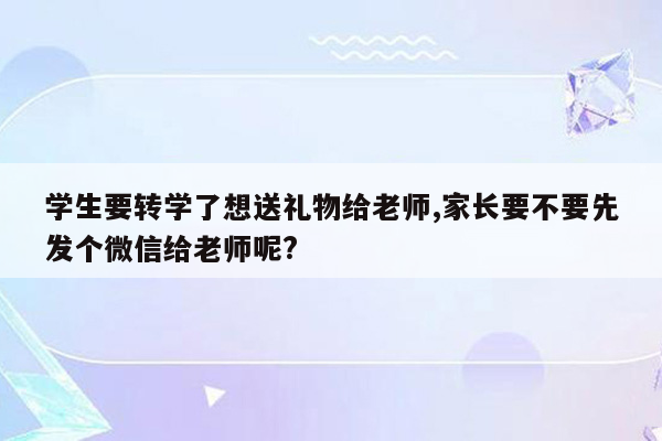 学生要转学了想送礼物给老师,家长要不要先发个微信给老师呢?