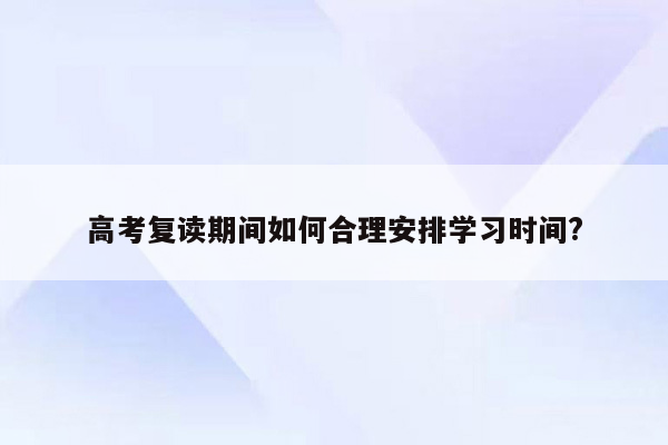 高考复读期间如何合理安排学习时间?