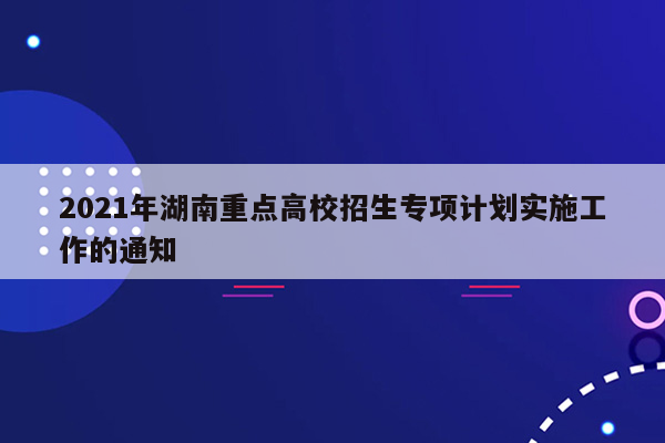 2021年湖南重点高校招生专项计划实施工作的通知