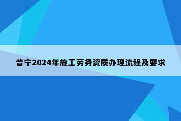 普宁2024年施工劳务资质办理流程及要求