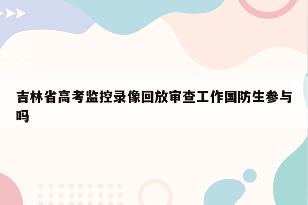 吉林省高考监控录像回放审查工作国防生参与吗