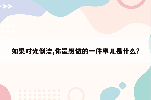 如果时光倒流,你最想做的一件事儿是什么?