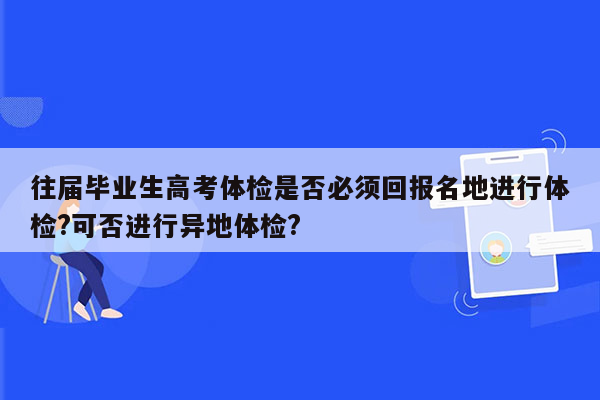 往届毕业生高考体检是否必须回报名地进行体检?可否进行异地体检?