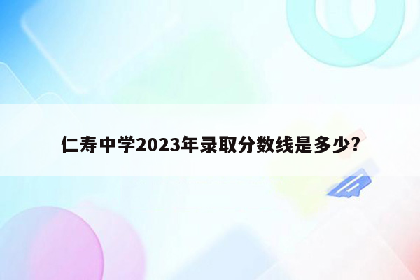 仁寿中学2023年录取分数线是多少?