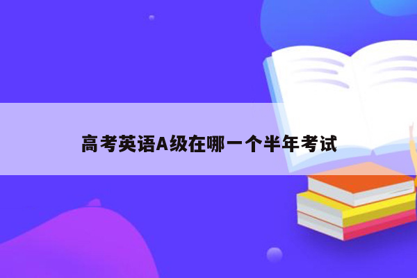 高考英语A级在哪一个半年考试