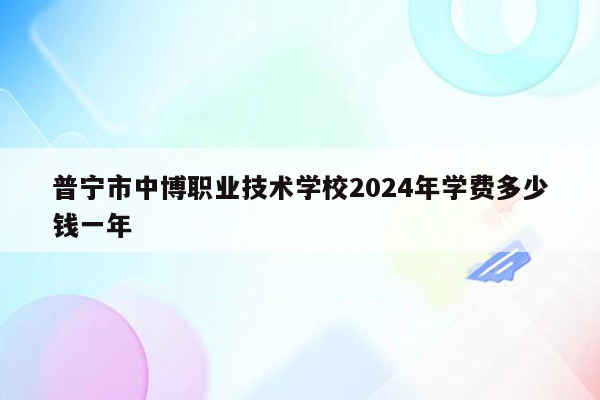 普宁市中博职业技术学校2024年学费多少钱一年