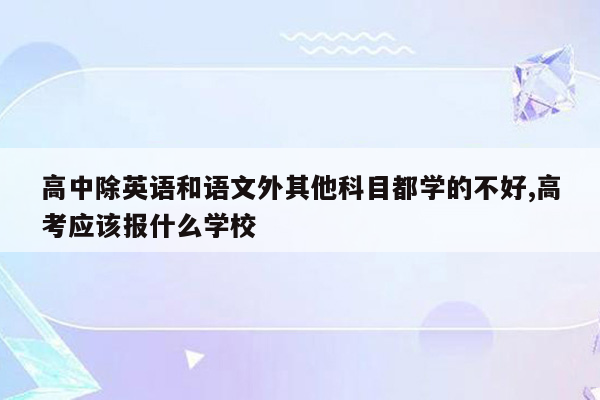 高中除英语和语文外其他科目都学的不好,高考应该报什么学校