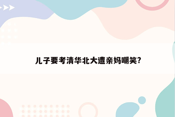 儿子要考清华北大遭亲妈嘲笑?