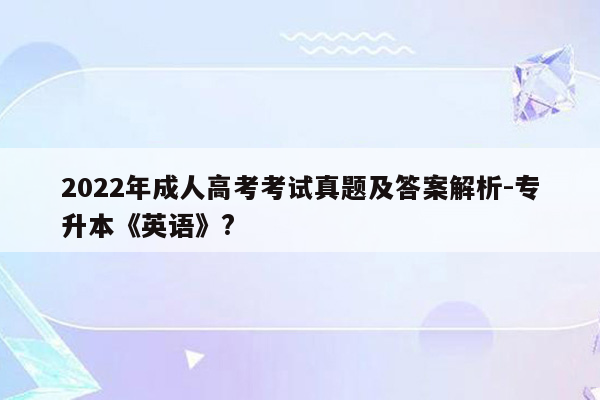 2022年成人高考考试真题及答案解析-专升本《英语》?