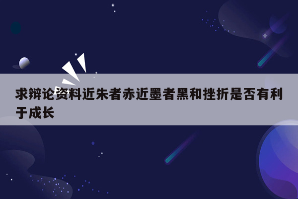 求辩论资料近朱者赤近墨者黑和挫折是否有利于成长