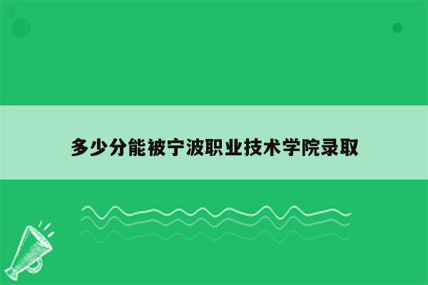 多少分能被宁波职业技术学院录取