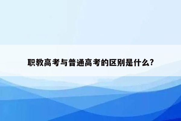 职教高考与普通高考的区别是什么?