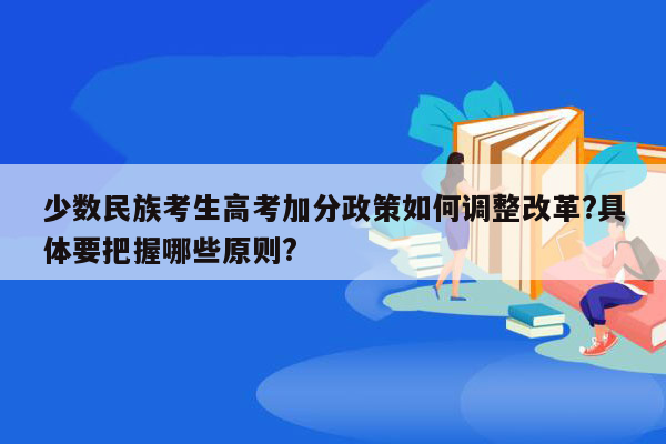 少数民族考生高考加分政策如何调整改革?具体要把握哪些原则?