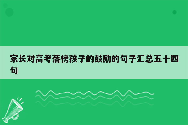 家长对高考落榜孩子的鼓励的句子汇总五十四句