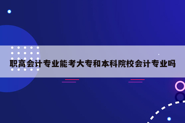 职高会计专业能考大专和本科院校会计专业吗