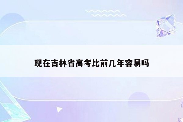 现在吉林省高考比前几年容易吗