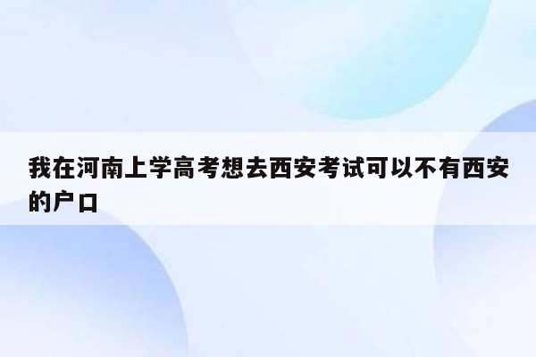 我在河南上学高考想去西安考试可以不有西安的户口