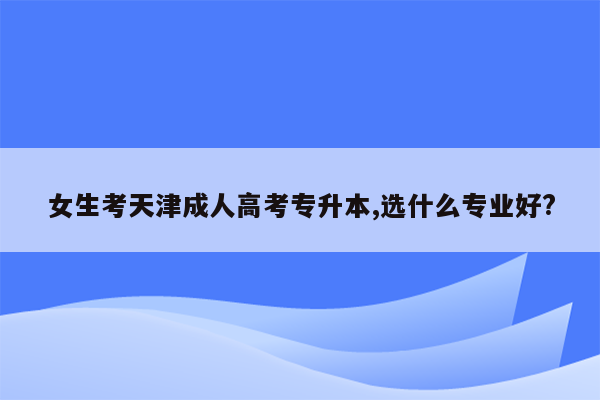 女生考天津成人高考专升本,选什么专业好?