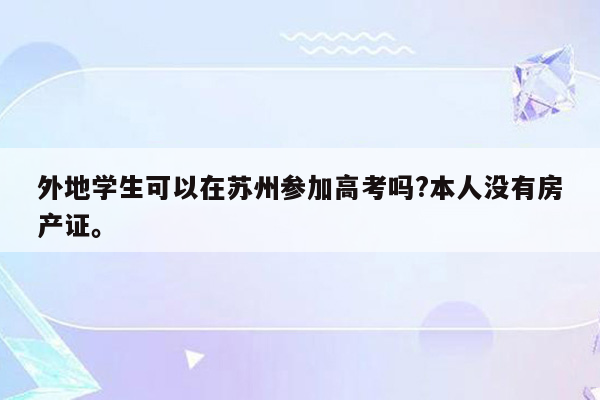 外地学生可以在苏州参加高考吗?本人没有房产证。