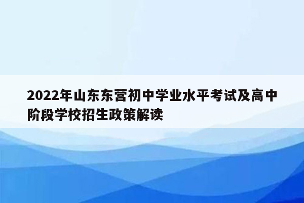 2022年山东东营初中学业水平考试及高中阶段学校招生政策解读