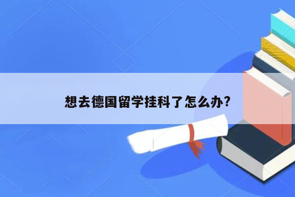 想去德国留学挂科了怎么办?