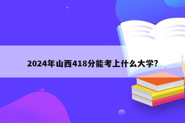 2024年山西418分能考上什么大学?