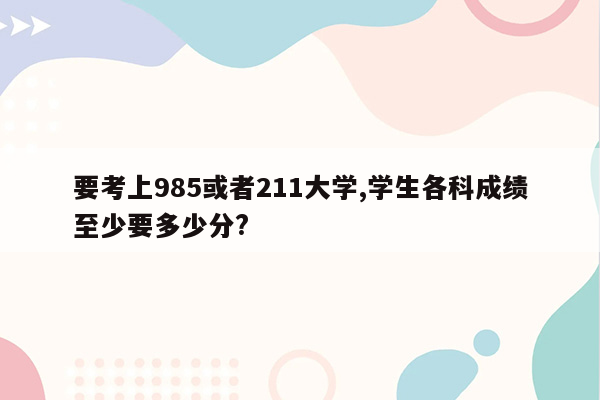 要考上985或者211大学,学生各科成绩至少要多少分?