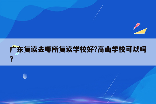 广东复读去哪所复读学校好?高山学校可以吗?