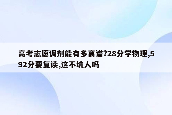 高考志愿调剂能有多离谱?28分学物理,592分要复读,这不坑人吗