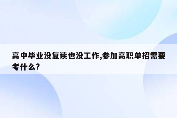 高中毕业没复读也没工作,参加高职单招需要考什么?