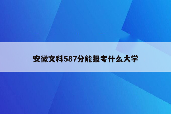 安徽文科587分能报考什么大学