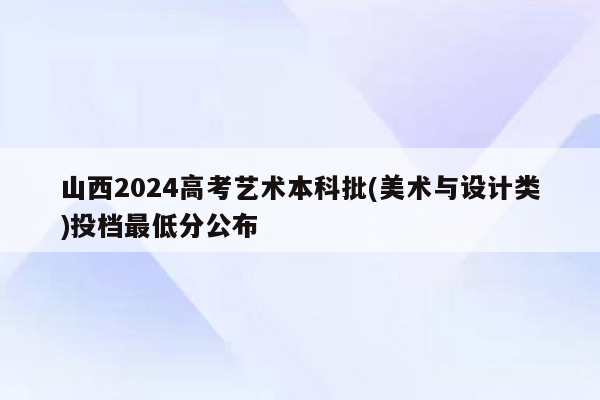 山西2024高考艺术本科批(美术与设计类)投档最低分公布